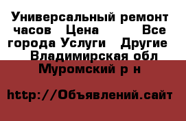 Универсальный ремонт часов › Цена ­ 100 - Все города Услуги » Другие   . Владимирская обл.,Муромский р-н